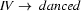 IV \rightarrow\ danced