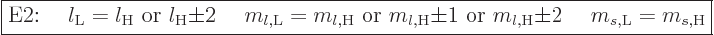 \begin{displaymath}
\fbox{$\displaystyle
\mbox{E2:}
\quad\; l_{\rm{L}} = l_{\...
..._{l,\rm{H}}{\pm}2
\quad\; m_{s,{\rm{L}}} = m_{s,{\rm{H}}}
$}
\end{displaymath}