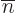$\overline{n}$