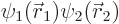 $\psi_1({\skew0\vec r}_1)\psi_2({\skew0\vec r}_2)$